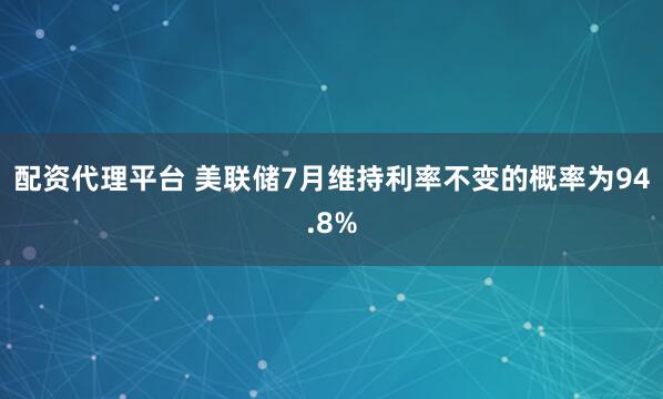 配资代理平台 美联储7月维持利率不变的概率为94.8%