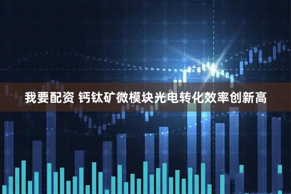 我要配资 钙钛矿微模块光电转化效率创新高
