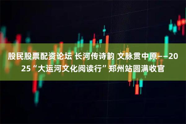 股民股票配资论坛 长河传诗韵 文脉贯中原——2025“大运河文化阅读行”郑州站圆满收官