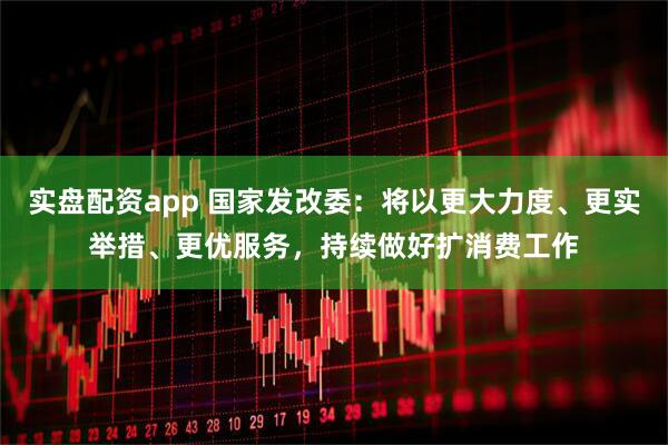 实盘配资app 国家发改委：将以更大力度、更实举措、更优服务，持续做好扩消费工作