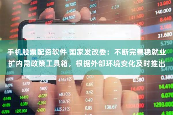 手机股票配资软件 国家发改委：不断完善稳就业扩内需政策工具箱，根据外部环境变化及时推出
