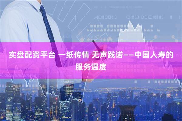 实盘配资平台 一纸传情 无声践诺——中国人寿的服务温度