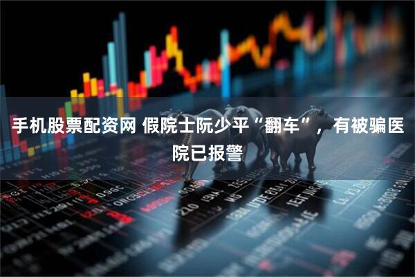 手机股票配资网 假院士阮少平“翻车”，有被骗医院已报警