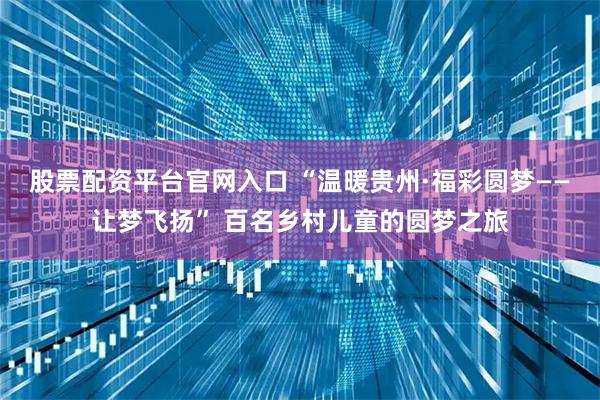 股票配资平台官网入口 “温暖贵州·福彩圆梦——让梦飞扬” 百名乡村儿童的圆梦之旅