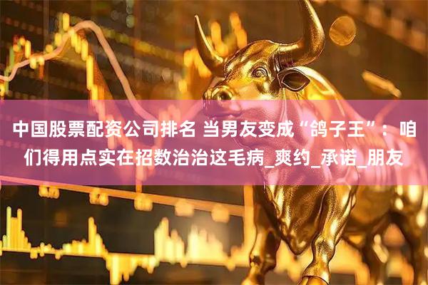 中国股票配资公司排名 当男友变成“鸽子王”：咱们得用点实在招数治治这毛病_爽约_承诺_朋友