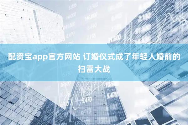 配资宝app官方网站 订婚仪式成了年轻人婚前的扫雷大战