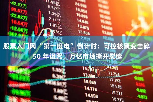股票入门网 “第一度电” 倒计时：可控核聚变击碎 50 年诅咒，万亿市场撕开裂缝