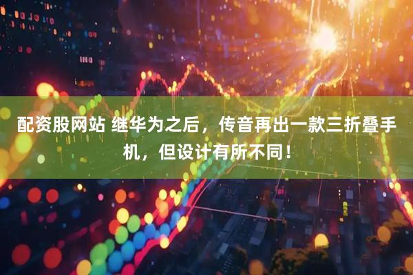 配资股网站 继华为之后，传音再出一款三折叠手机，但设计有所不同！