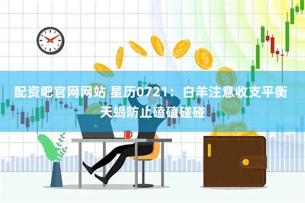配资吧官网网站 星历0721：白羊注意收支平衡 天蝎防止磕磕碰碰