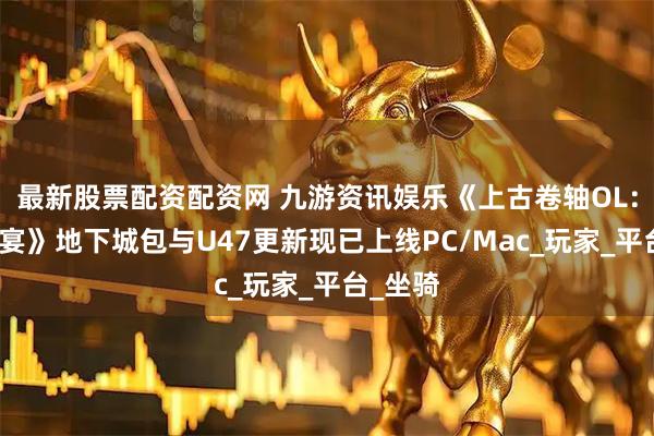最新股票配资配资网 九游资讯娱乐《上古卷轴OL：暗影盛宴》地下城包与U47更新现已上线PC/Mac_玩家_平台_坐骑