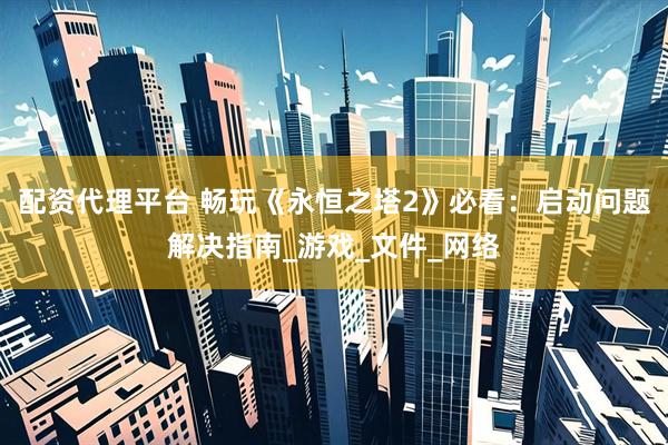 配资代理平台 畅玩《永恒之塔2》必看：启动问题解决指南_游戏_文件_网络