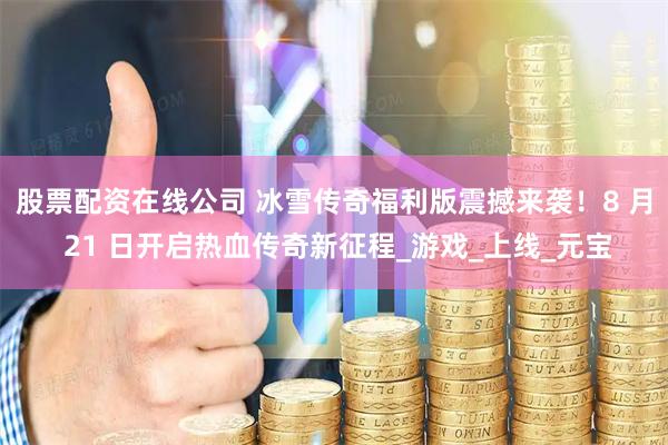 股票配资在线公司 冰雪传奇福利版震撼来袭！8 月 21 日开启热血传奇新征程_游戏_上线_元宝
