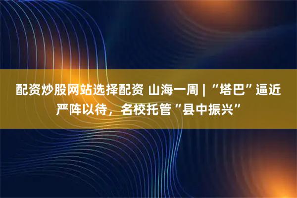配资炒股网站选择配资 山海一周 | “塔巴”逼近严阵以待，名校托管“县中振兴”