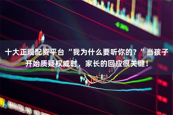 十大正规配资平台 “我为什么要听你的？”当孩子开始质疑权威时，家长的回应很关键！