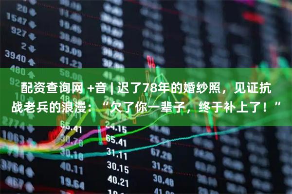 配资查询网 +音 | 迟了78年的婚纱照，见证抗战老兵的浪漫：“欠了你一辈子，终于补上了！”
