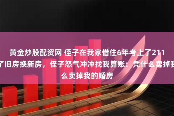 黄金炒股配资网 侄子在我家借住6年考上了211，我卖了旧房换新房，侄子怒气冲冲找我算账：凭什么卖掉我的婚房