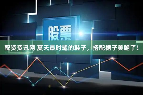 配资资讯网 夏天最时髦的鞋子，搭配裙子美翻了！