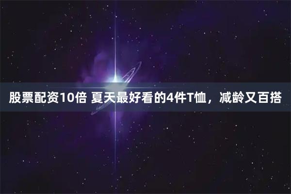 股票配资10倍 夏天最好看的4件T恤，减龄又百搭