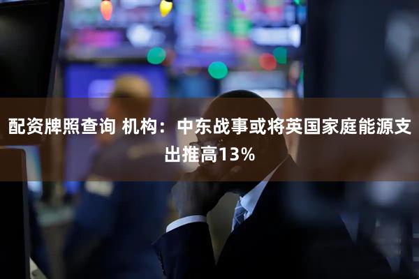 配资牌照查询 机构：中东战事或将英国家庭能源支出推高13%