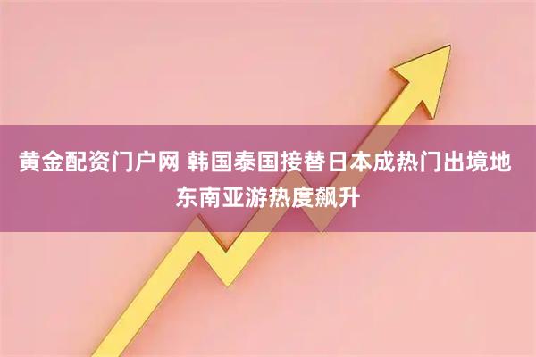 黄金配资门户网 韩国泰国接替日本成热门出境地 东南亚游热度飙升