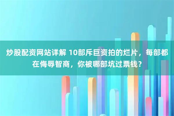 炒股配资网站详解 10部斥巨资拍的烂片，每部都在侮辱智商，你被哪部坑过票钱？