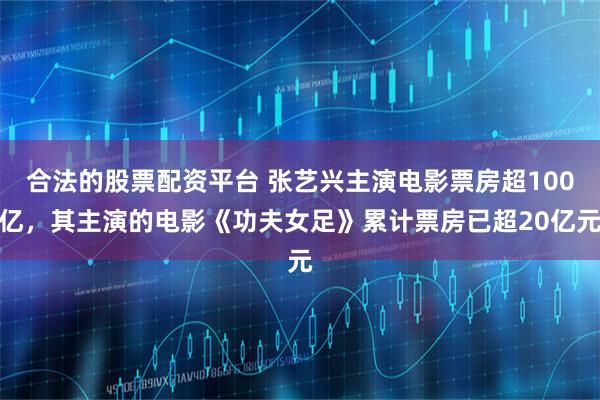 合法的股票配资平台 张艺兴主演电影票房超100亿，其主演的电影《功夫女足》累计票房已超20亿元